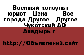 Военный консульт юрист › Цена ­ 1 - Все города Другое » Другое   . Чукотский АО,Анадырь г.